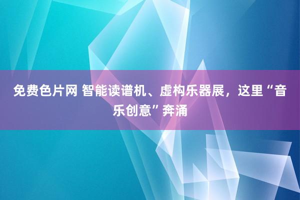 免费色片网 智能读谱机、虚构乐器展,这里“音乐创意”奔涌