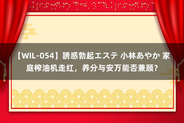 【WIL-054】誘惑勃起エステ 小林あやか 家庭榨油机走红,养分与安万能否兼顾?