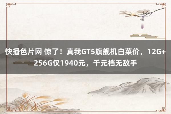 快播色片网 惊了!真我GT5旗舰机白菜价,12G+256G仅1940元,千元档无敌手