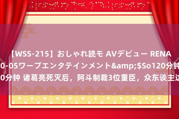 【WSS-215】おしゃれ読モ AVデビュー RENA</a>2012-10-05ワープエンタテインメント&$So120分钟 诸葛亮死灭后,阿斗制裁3位重臣,众东谈主这才明显:他原来大直若屈