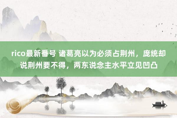 rico最新番号 诸葛亮以为必须占荆州,庞统却说荆州要不得,两东说念主水平立见凹凸