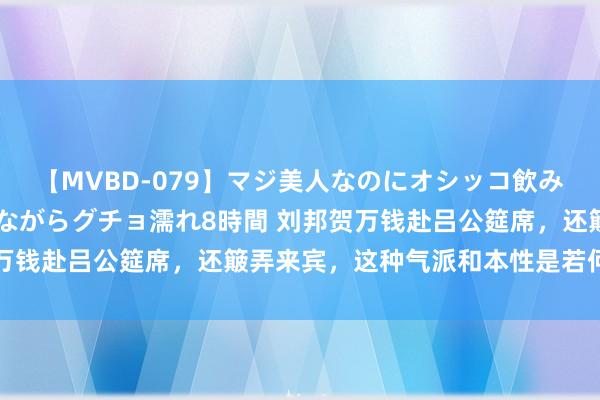 【MVBD-079】マジ美人なのにオシッコ飲みまくり!マゾ飲尿 飲みながらグチョ濡れ8時間 刘邦贺万钱赴吕公筵席,还簸弄来宾,这种气派和本性是若何养成的