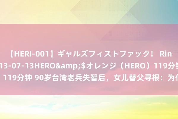 【HERI-001】ギャルズフィストファック! Rino</a>2013-07-13HERO&$オレンジ(HERO)119分钟 90岁台湾老兵失智后,女儿替父寻根:为什么我的籍贯是河北唐山?