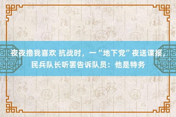 夜夜撸我喜欢 抗战时,一“地下党”夜送谍报,民兵队长听罢告诉队员:他是特务