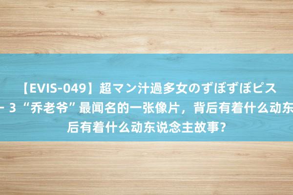 【EVIS-049】超マン汁過多女のずぼずぼピストンオナニー 3 “乔老爷”最闻名的一张像片,背后有着什么动东说念主故事?