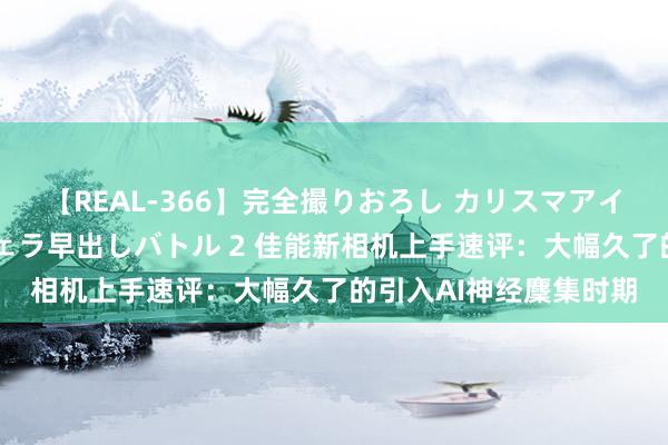 【REAL-366】完全撮りおろし カリスマアイドル対抗!! ガチフェラ早出しバトル 2 佳能新相机上手速评:大幅久了的引入AI神经麇集时期