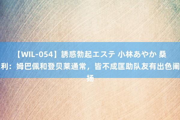 【WIL-054】誘惑勃起エステ 小林あやか 桑保利:姆巴佩和登贝莱通常,皆不成匡助队友有出色阐扬