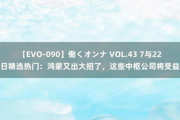 【EVO-090】働くオンナ VOL.43 7与22日精选热门:鸿蒙又出大招了,这些中枢公司将受益