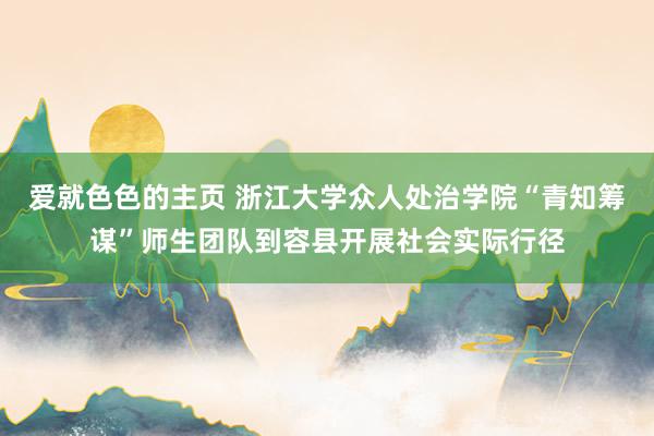 爱就色色的主页 浙江大学众人处治学院“青知筹谋”师生团队到容县开展社会实际行径