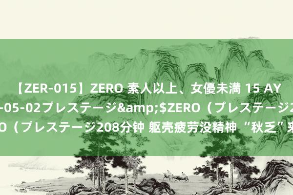 【ZER-015】ZERO 素人以上、女優未満 15 AYAKA</a>2009-05-02プレステージ&$ZERO(プレステージ208分钟 躯壳疲劳没精神 “秋乏”来袭若何吩咐?