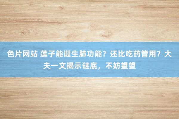 色片网站 莲子能诞生肺功能?还比吃药管用?大夫一文揭示谜底,不妨望望