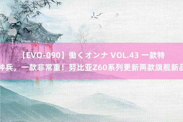 【EVO-090】働くオンナ VOL.43 一款特种兵,一款非常重!努比亚Z60系列更新两款旗舰新品