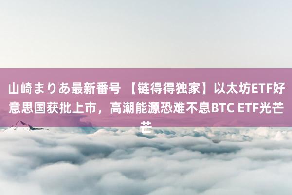 山崎まりあ最新番号 【链得得独家】以太坊ETF好意思国获批上市,高潮能源恐难不息BTC ETF光芒