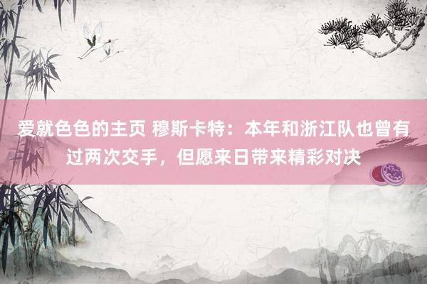 爱就色色的主页 穆斯卡特:本年和浙江队也曾有过两次交手,但愿来日带来精彩对决