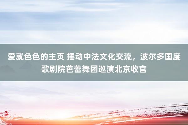 爱就色色的主页 摆动中法文化交流,波尔多国度歌剧院芭蕾舞团巡演北京收官