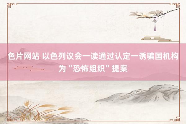 色片网站 以色列议会一读通过认定一诱骗国机构为“恐怖组织”提案