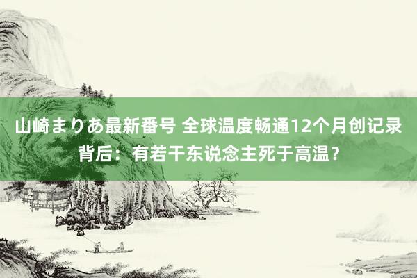 山崎まりあ最新番号 全球温度畅通12个月创记录背后:有若干东说念主死于高温?