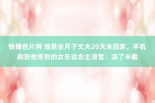 快播色片网 细君坐月子丈夫20天未回家,手机刷到他带别的女东说念主滑雪:凉了半截