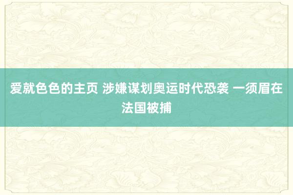 爱就色色的主页 涉嫌谋划奥运时代恐袭 一须眉在法国被捕