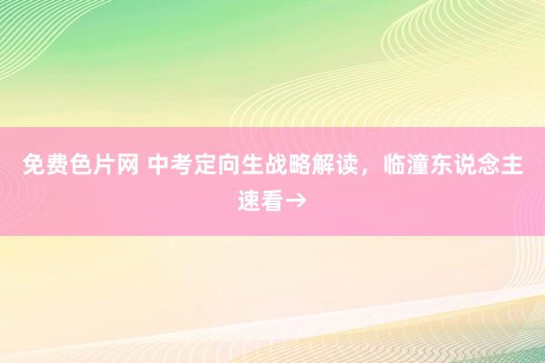 免费色片网 中考定向生战略解读,临潼东说念主速看→