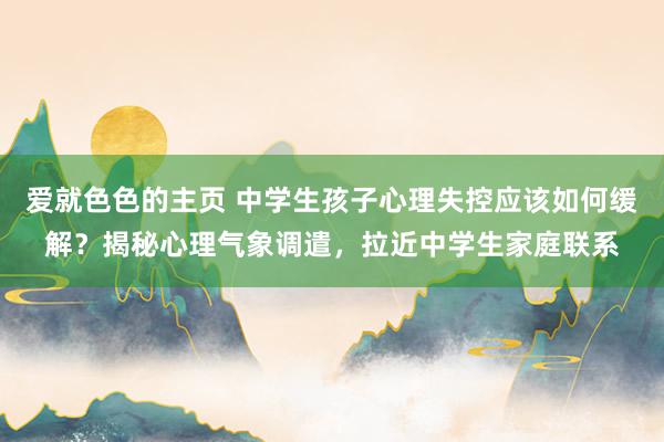 爱就色色的主页 中学生孩子心理失控应该如何缓解?揭秘心理气象调遣,拉近中学生家庭联系