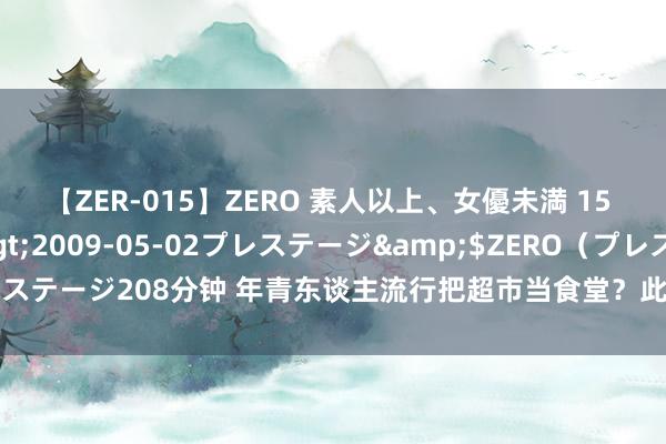 【ZER-015】ZERO 素人以上、女優未満 15 AYAKA</a>2009-05-02プレステージ&$ZERO(プレステージ208分钟 年青东谈主流行把超市当食堂?此次提拔超市终于不靠胖东来了?