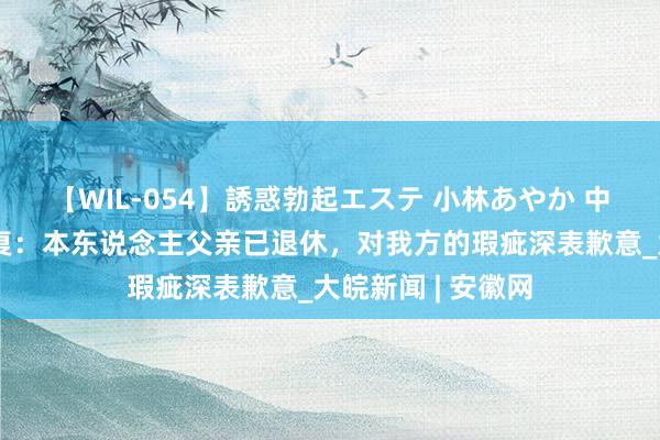 【WIL-054】誘惑勃起エステ 小林あやか 中信建投实习生恢复:本东说念主父亲已退休,对我方的瑕疵深表歉意_大皖新闻 | 安徽网