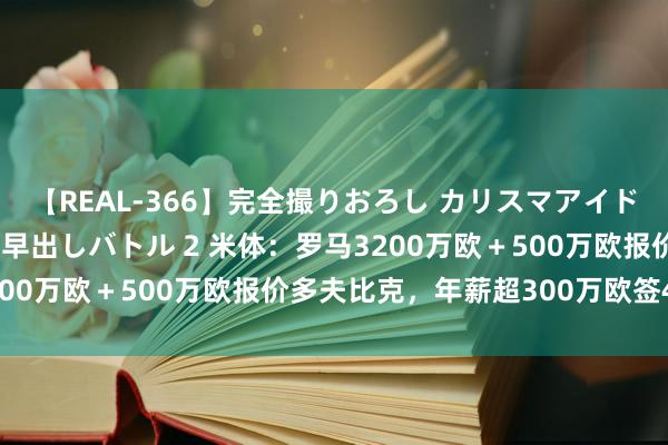 【REAL-366】完全撮りおろし カリスマアイドル対抗!! ガチフェラ早出しバトル 2 米体:罗马3200万欧+500万欧报价多夫比克,年薪超300万欧签4年