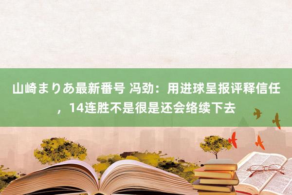 山崎まりあ最新番号 冯劲:用进球呈报评释信任,14连胜不是很是还会络续下去
