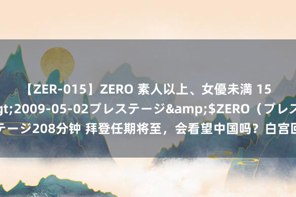 【ZER-015】ZERO 素人以上、女優未満 15 AYAKA</a>2009-05-02プレステージ&$ZERO(プレステージ208分钟 拜登任期将至,会看望中国吗?白宫回答,但“路”险些被好意思国堵死