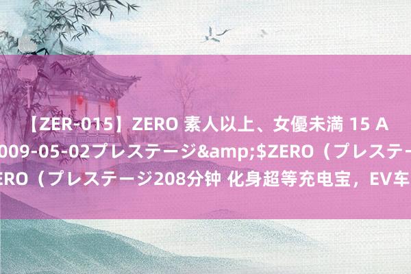 【ZER-015】ZERO 素人以上、女優未満 15 AYAKA</a>2009-05-02プレステージ&$ZERO(プレステージ208分钟 化身超等充电宝,EV车主躲过极点天气