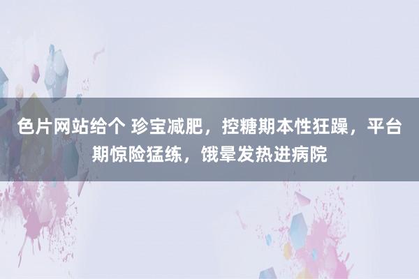色片网站给个 珍宝减肥,控糖期本性狂躁,平台期惊险猛练,饿晕发热进病院