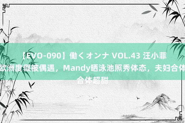 【EVO-090】働くオンナ VOL.43 汪小菲配偶欧洲度假被偶遇,Mandy晒泳池照秀体态,夫妇合体超甜