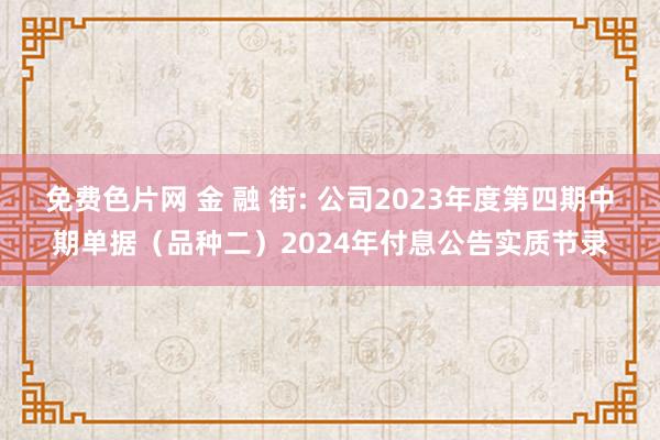 免费色片网 金 融 街: 公司2023年度第四期中期单据(品种二)2024年付息公告实质节录