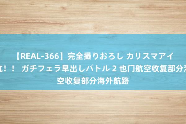 【REAL-366】完全撮りおろし カリスマアイドル対抗!! ガチフェラ早出しバトル 2 也门航空收复部分海外航路