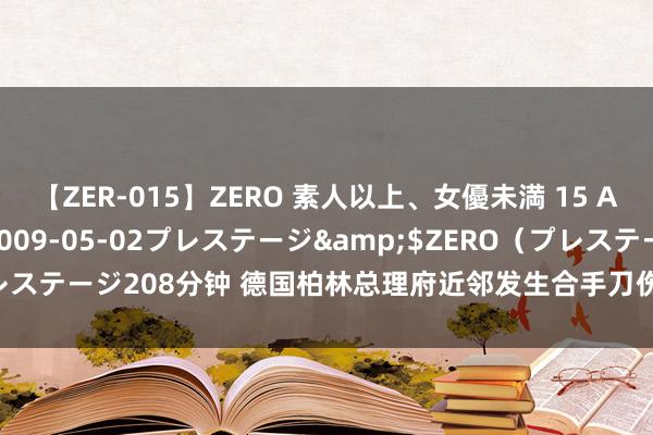 【ZER-015】ZERO 素人以上、女優未満 15 AYAKA</a>2009-05-02プレステージ&$ZERO(プレステージ208分钟 德国柏林总理府近邻发生合手刀伤东谈主事件 4东谈主受伤