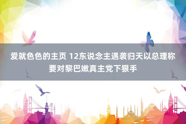 爱就色色的主页 12东说念主遇袭归天 以总理称要对黎巴嫩真主党下狠手