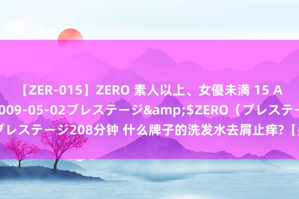 【ZER-015】ZERO 素人以上、女優未満 15 AYAKA</a>2009-05-02プレステージ&$ZERO(プレステージ208分钟 什么牌子的洗发水去屑止痒?【头皮照拂产物推选指南】