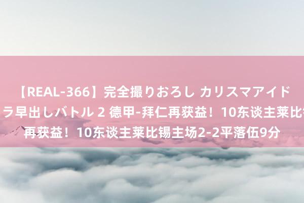 【REAL-366】完全撮りおろし カリスマアイドル対抗!! ガチフェラ早出しバトル 2 德甲-拜仁再获益!10东谈主莱比锡主场2-2平落伍9分
