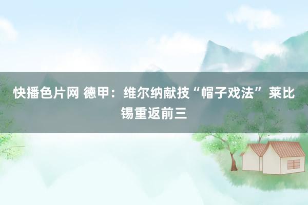 快播色片网 德甲:维尔纳献技“帽子戏法” 莱比锡重返前三