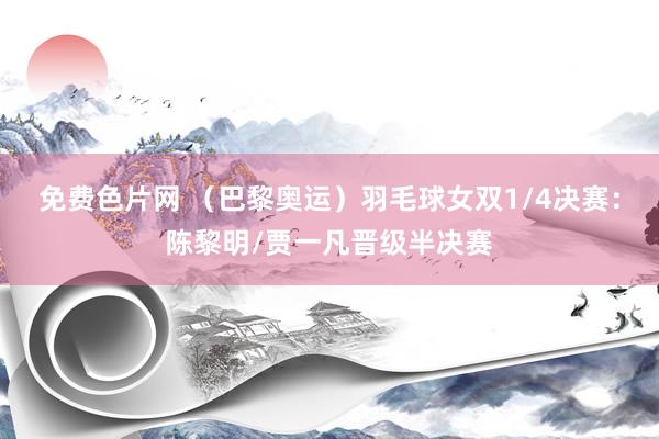 免费色片网 (巴黎奥运)羽毛球女双1/4决赛:陈黎明/贾一凡晋级半决赛