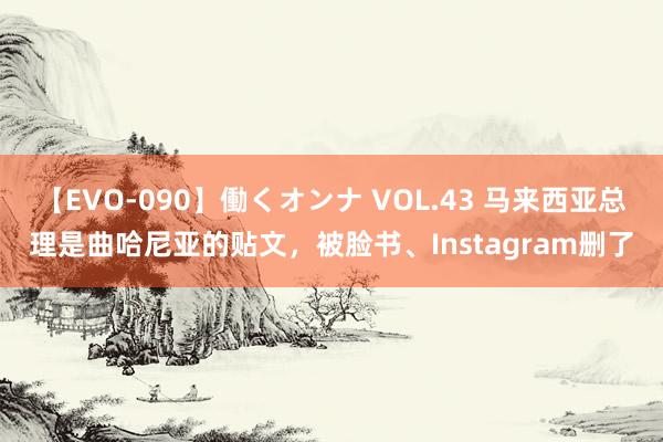【EVO-090】働くオンナ VOL.43 马来西亚总理是曲哈尼亚的贴文,被脸书、Instagram删了