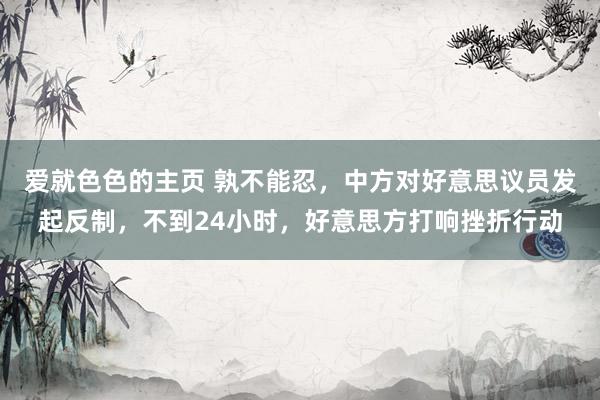 爱就色色的主页 孰不能忍,中方对好意思议员发起反制,不到24小时,好意思方打响挫折行动