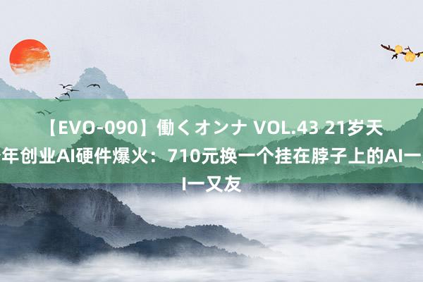 【EVO-090】働くオンナ VOL.43 21岁天才少年创业AI硬件爆火:710元换一个挂在脖子上的AI一又友