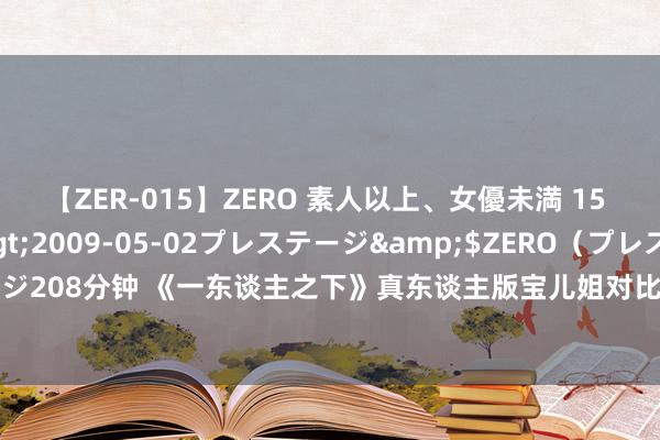 【ZER-015】ZERO 素人以上、女優未満 15 AYAKA</a>2009-05-02プレステージ&$ZERO(プレステージ208分钟 《一东谈主之下》真东谈主版宝儿姐对比,谁是不雅众心目中最完满的冯宝宝?