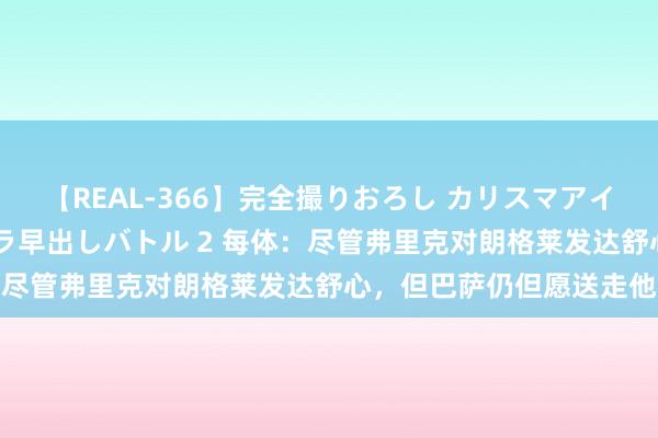 【REAL-366】完全撮りおろし カリスマアイドル対抗!! ガチフェラ早出しバトル 2 每体:尽管弗里克对朗格莱发达舒心,但巴萨仍但愿送走他