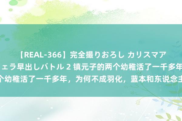 【REAL-366】完全撮りおろし カリスマアイドル対抗!! ガチフェラ早出しバトル 2 镇元子的两个幼稚活了一千多年,为何不成羽化,蓝本和东说念主参果联系