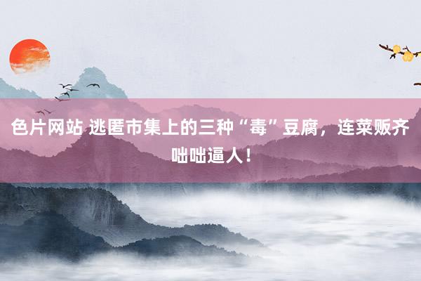 色片网站 逃匿市集上的三种“毒”豆腐,连菜贩齐咄咄逼人!