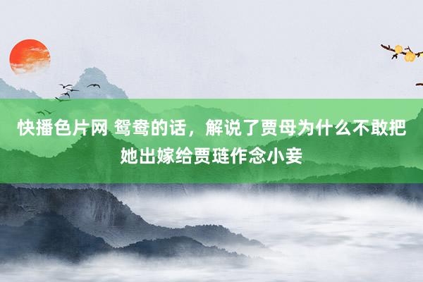 快播色片网 鸳鸯的话,解说了贾母为什么不敢把她出嫁给贾琏作念小妾