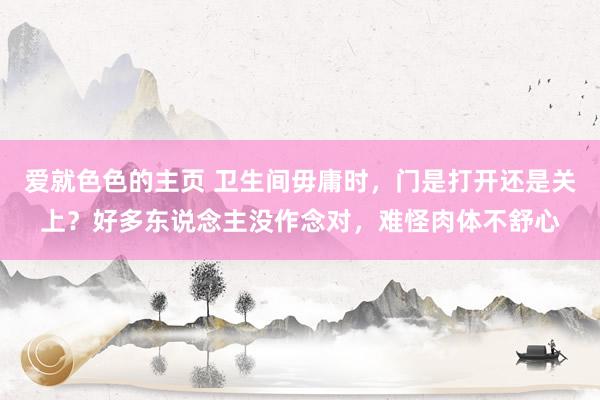爱就色色的主页 卫生间毋庸时,门是打开还是关上?好多东说念主没作念对,难怪肉体不舒心